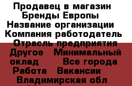 Продавец в магазин "Бренды Европы › Название организации ­ Компания-работодатель › Отрасль предприятия ­ Другое › Минимальный оклад ­ 1 - Все города Работа » Вакансии   . Владимирская обл.,Муромский р-н